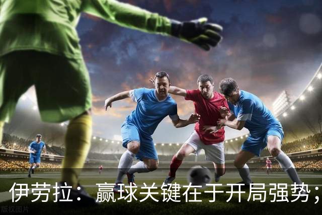 伊劳拉：赢球关键在于开局强势；阿劳霍踢了极其出色的90分钟