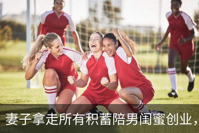妻子拿走所有积蓄陪男闺蜜创业，丈夫没吭声，她回来懵了