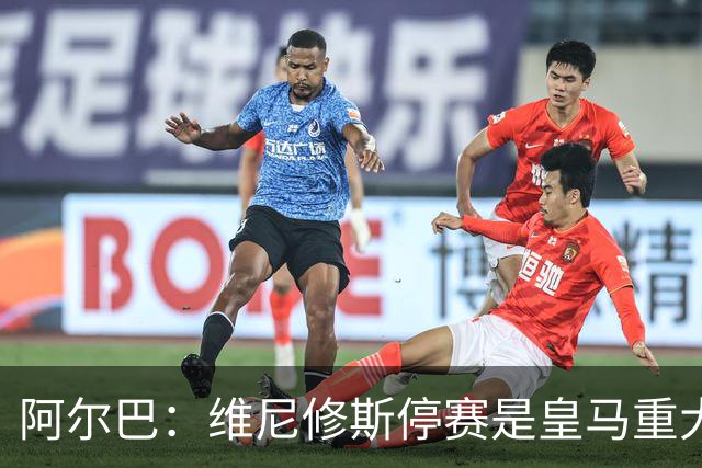 阿尔巴:维尼修斯停赛是皇马重大损失,巴萨赢面更大