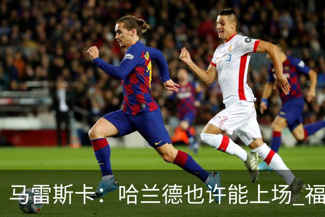 马雷斯卡：哈兰德也许能上场 福登可以作为9号位备选方案之一